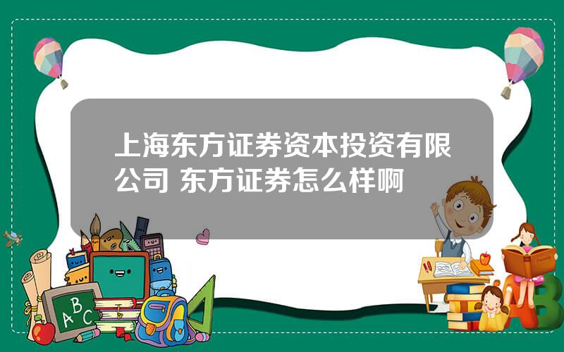 上海东方证券资本投资有限公司 东方证券怎么样啊